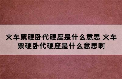 火车票硬卧代硬座是什么意思 火车票硬卧代硬座是什么意思啊